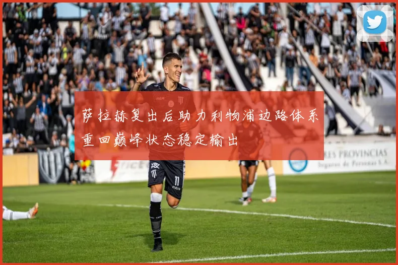 萨拉赫复出后助力利物浦边路体系重回巅峰状态稳定输出