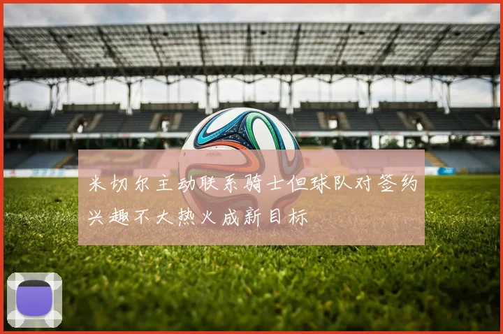 米切尔主动联系骑士但球队对签约兴趣不大热火成新目标