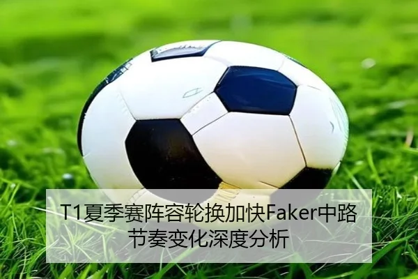 T1夏季赛阵容轮换加快Faker中路节奏变化深度分析