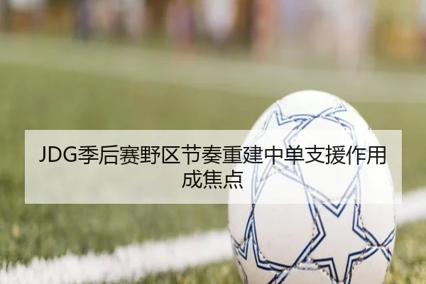 JDG季后赛野区节奏重建中单支援作用成焦点